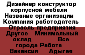 Дизайнер-конструктор корпусной мебели › Название организации ­ Компания-работодатель › Отрасль предприятия ­ Другое › Минимальный оклад ­ 15 000 - Все города Работа » Вакансии   . Адыгея респ.,Адыгейск г.